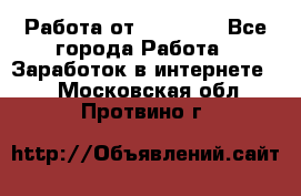 Работа от (  18) ! - Все города Работа » Заработок в интернете   . Московская обл.,Протвино г.